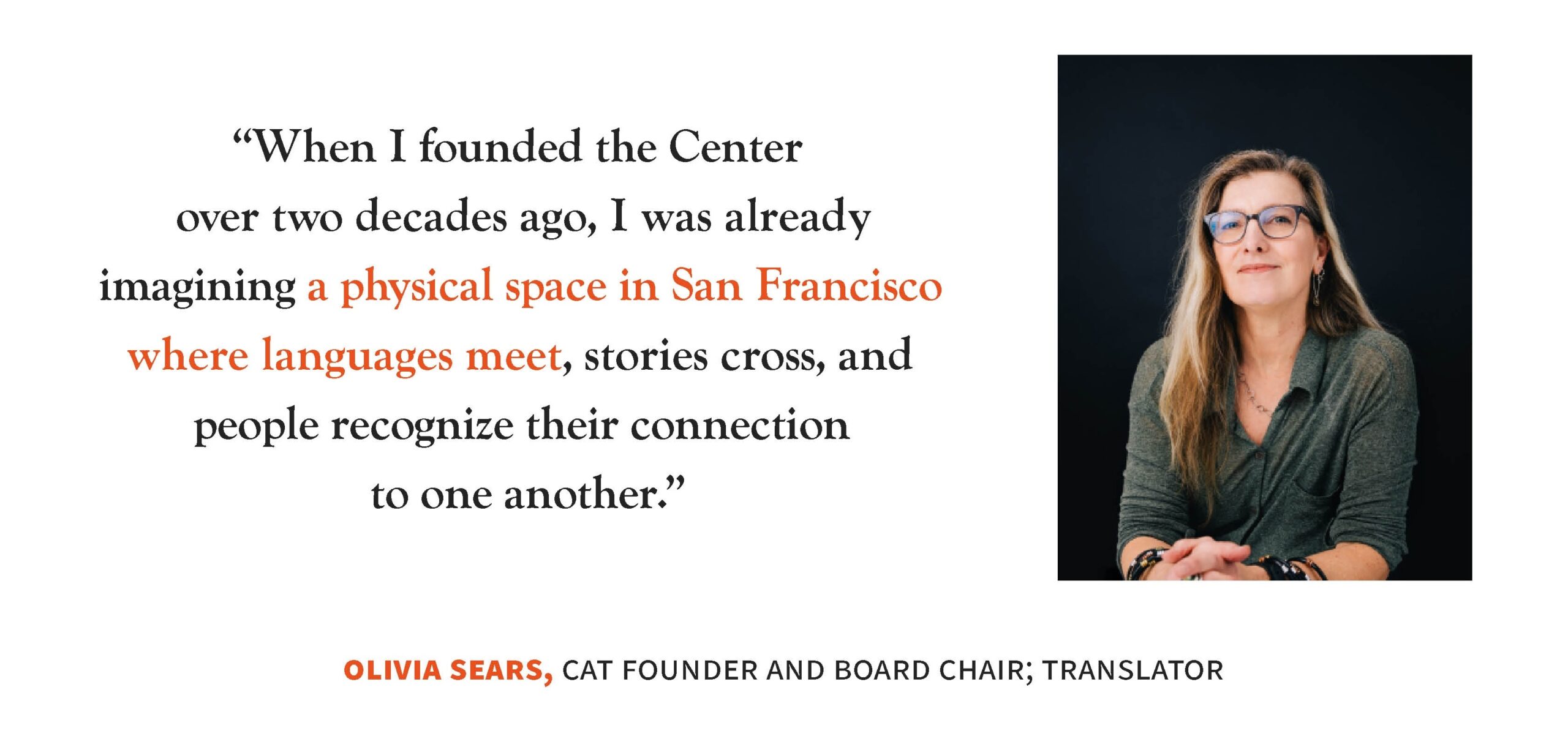 When I founded the Center over two decades ago, I was already imagining a physical space in San Francisco where languages meet, stories cross, and people recognize their connection to one another. A quote from Olivia Sears, CAT Founder and Board Chair